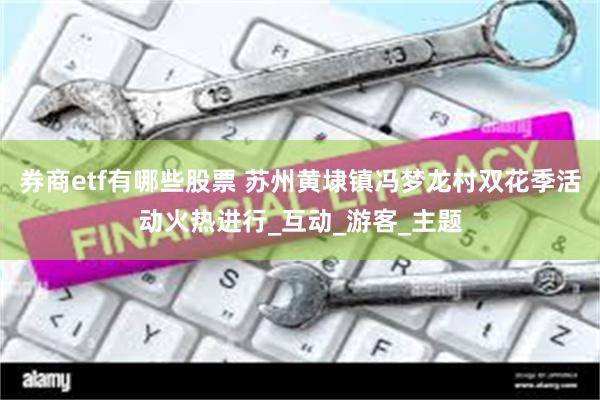 券商etf有哪些股票 苏州黄埭镇冯梦龙村双花季活动火热进行_互动_游客_主题