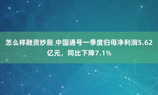 怎么样融资炒股 中国通号一季度归母净利润5.62亿元，同比下降7.1%