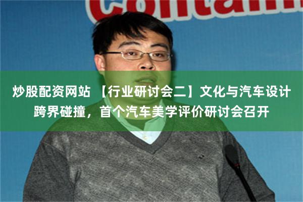 炒股配资网站 【行业研讨会二】文化与汽车设计跨界碰撞，首个汽车美学评价研讨会召开