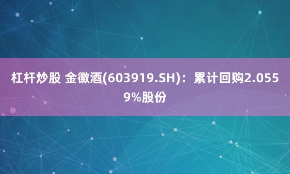 杠杆炒股 金徽酒(603919.SH)：累计回购2.0559%股份