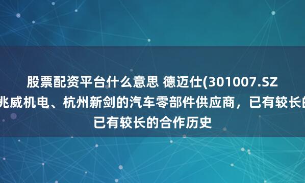 股票配资平台什么意思 德迈仕(301007.SZ)：公司为兆威机电、杭州新剑的汽车零部件供应商，已有较长的合作历史