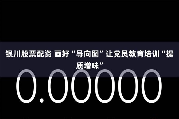 银川股票配资 画好“导向图”让党员教育培训“提质增味”