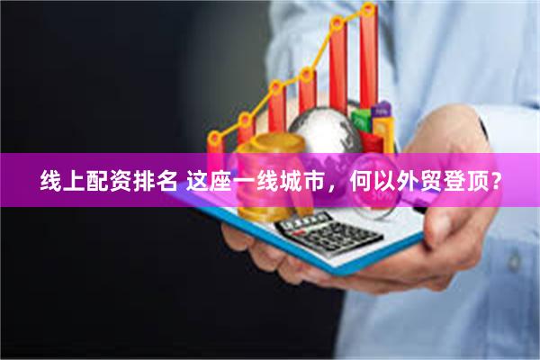 线上配资排名 这座一线城市，何以外贸登顶？