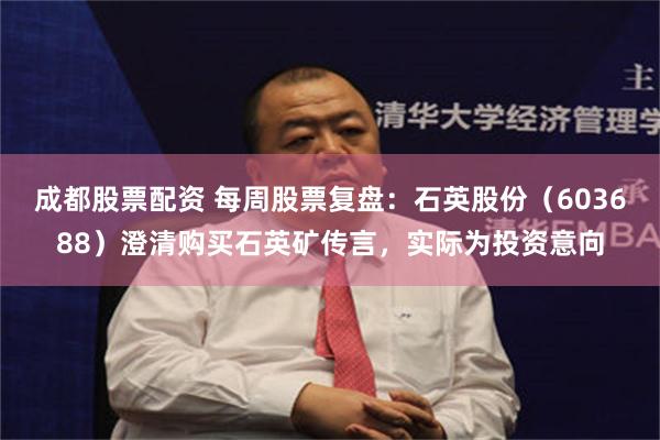 成都股票配资 每周股票复盘：石英股份（603688）澄清购买石英矿传言，实际为投资意向