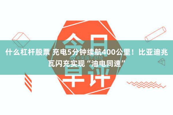 什么杠杆股票 充电5分钟续航400公里！比亚迪兆瓦闪充实现“油电同速”