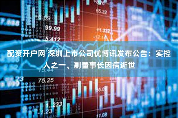 配资开户网 深圳上市公司优博讯发布公告：实控人之一、副董事长因病逝世