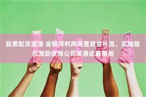 股票配资渠道 金银河利用闲置资金补流，实施股权激励保障公司发展战略落地