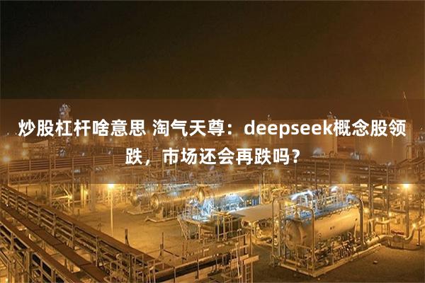 炒股杠杆啥意思 淘气天尊：deepseek概念股领跌，市场还会再跌吗？