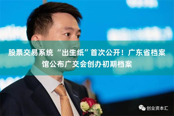 股票交易系统 “出生纸”首次公开！广东省档案馆公布广交会创办初期档案