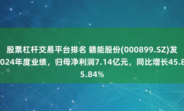 股票杠杆交易平台排名 赣能股份(000899.SZ)发布2024年度业绩，归母净利润7.14亿元，同比增长45.84%