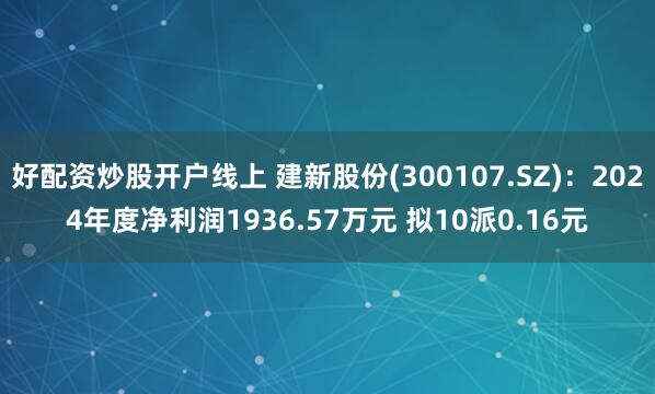 好配资炒股开户线上 建新股份(300107.SZ)：2024年度净利润1936.57万元 拟10派0.16元