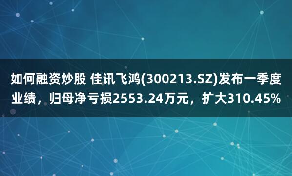 如何融资炒股 佳讯飞鸿(300213.SZ)发布一季度业绩，归母净亏损2553.24万元，扩大310.45%