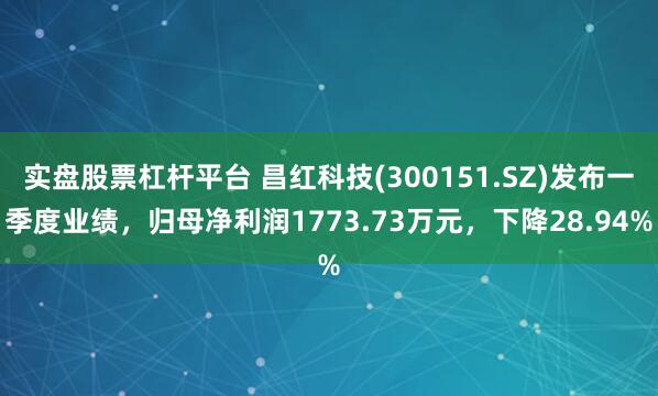 实盘股票杠杆平台 昌红科技(300151.SZ)发布一季度业绩，归母净利润1773.73万元，下降28.94%