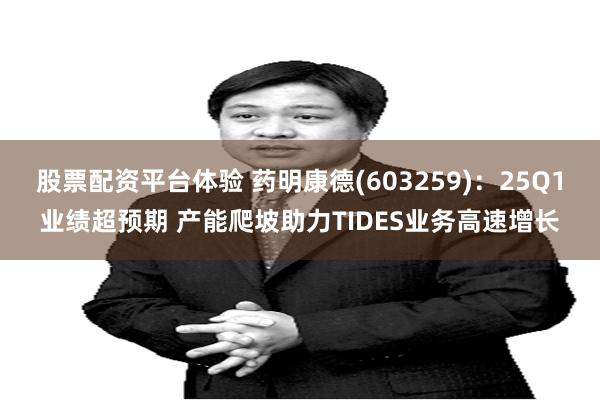 股票配资平台体验 药明康德(603259)：25Q1业绩超预期 产能爬坡助力TIDES业务高速增长