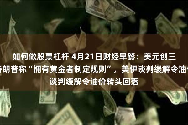 如何做股票杠杆 4月21日财经早餐：美元创三年低位，特朗普称“拥有黄金者制定规则”，美伊谈判缓解令油价转头回落