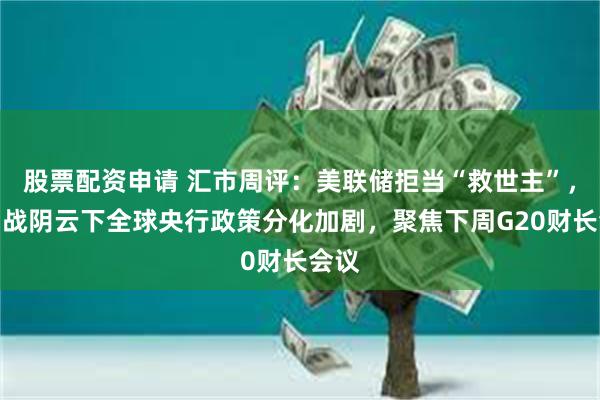 股票配资申请 汇市周评：美联储拒当“救世主”，贸易战阴云下全球央行政策分化加剧，聚焦下周G20财长会议