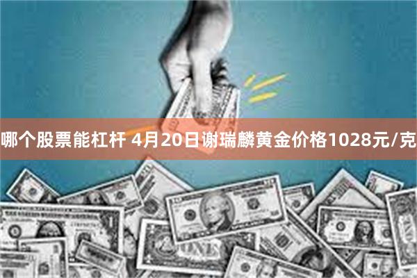哪个股票能杠杆 4月20日谢瑞麟黄金价格1028元/克