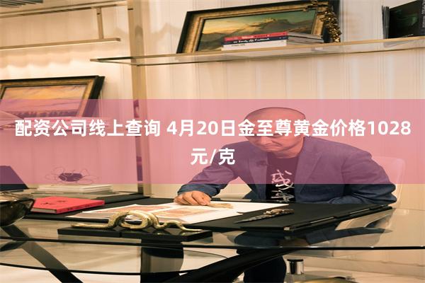 配资公司线上查询 4月20日金至尊黄金价格1028元/克