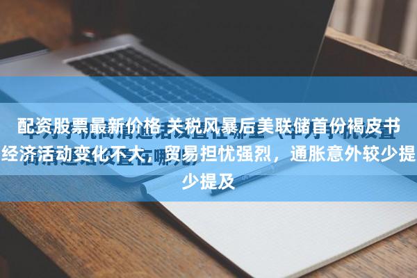 配资股票最新价格 关税风暴后美联储首份褐皮书：经济活动变化不大，贸易担忧强烈，通胀意外较少提及