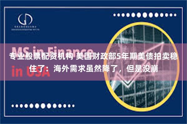 专业股票配资机构 美国财政部5年期美债拍卖稳住了：海外需求虽然降了，但是没崩