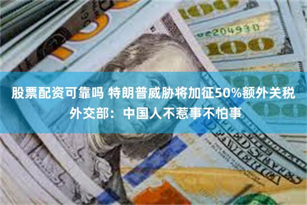 股票配资可靠吗 特朗普威胁将加征50%额外关税 外交部：中国人不惹事不怕事