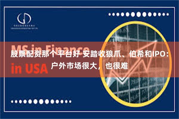 股票配资那个平台好 安踏收狼爪、伯希和IPO：户外市场很大，也很难