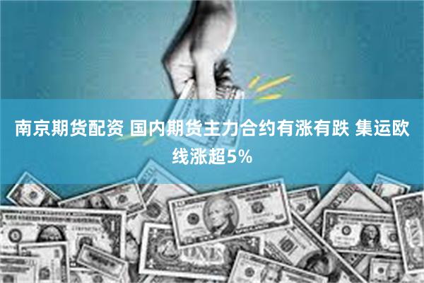 南京期货配资 国内期货主力合约有涨有跌 集运欧线涨超5%