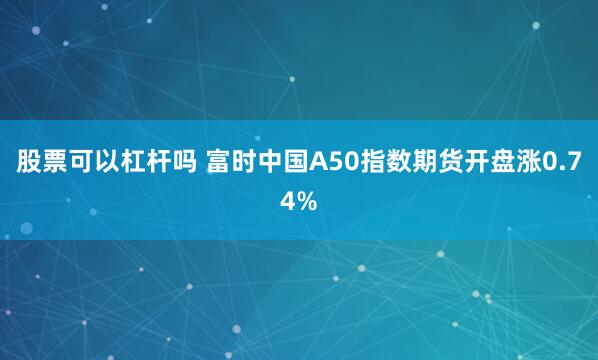 股票可以杠杆吗 富时中国A50指数期货开盘涨0.74%