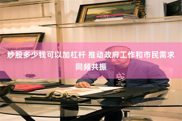 炒股多少钱可以加杠杆 推动政府工作和市民需求同频共振