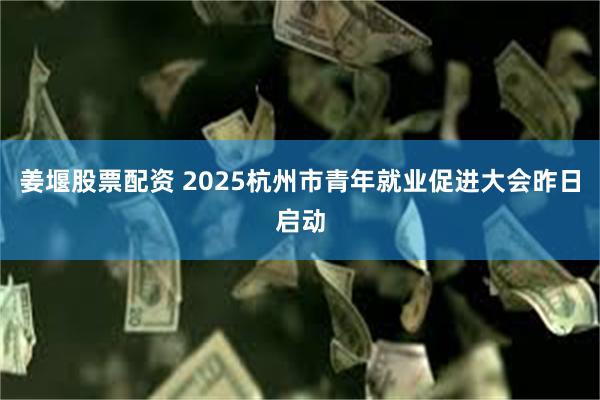 姜堰股票配资 2025杭州市青年就业促进大会昨日启动