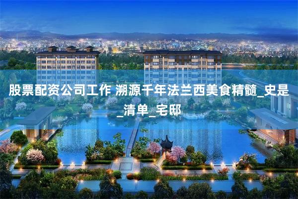股票配资公司工作 溯源千年法兰西美食精髓_史是_清单_宅邸