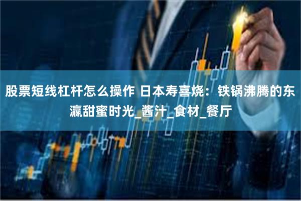 股票短线杠杆怎么操作 日本寿喜烧：铁锅沸腾的东瀛甜蜜时光_酱汁_食材_餐厅