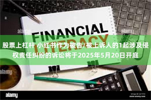 股票上杠杆 小红书作为被告/被上诉人的1起涉及侵权责任纠纷的诉讼将于2025年5月20日开庭