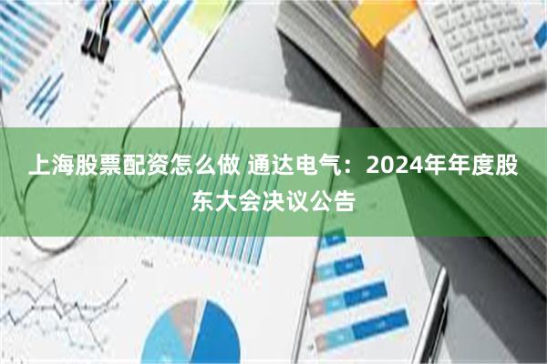 上海股票配资怎么做 通达电气：2024年年度股东大会决议公告