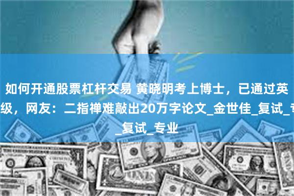如何开通股票杠杆交易 黄晓明考上博士，已通过英语6级，网友：二指禅难敲出20万字论文_金世佳_复试_专业