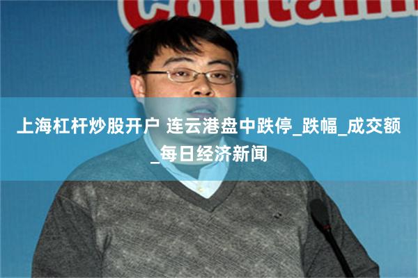上海杠杆炒股开户 连云港盘中跌停_跌幅_成交额_每日经济新闻