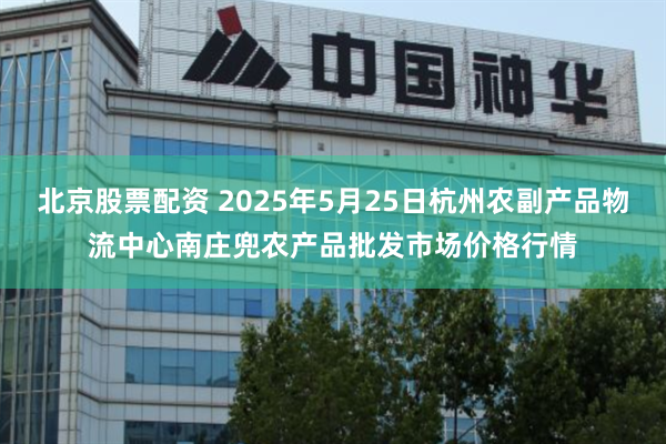北京股票配资 2025年5月25日杭州农副产品物流中心南庄兜农产品批发市场价格行情