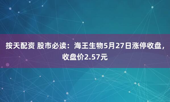 按天配资 股市必读：海王生物5月27日涨停收盘，收盘价2.57元