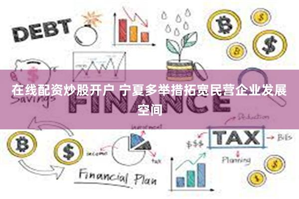 在线配资炒股开户 宁夏多举措拓宽民营企业发展空间