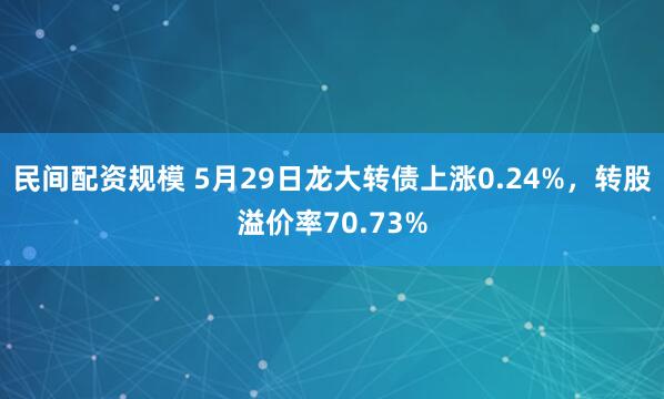 民间配资规模 5月29日龙大转债上涨0.24%，转股溢价率70.73%