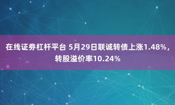 在线证劵杠杆平台 5月29日联诚转债上涨1.48%，转股溢价率10.24%