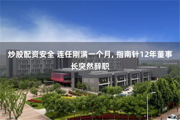 炒股配资安全 连任刚满一个月, 指南针12年董事长突然辞职