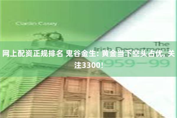 网上配资正规排名 鬼谷金生: 黄金当下空头占优, 关注3300!