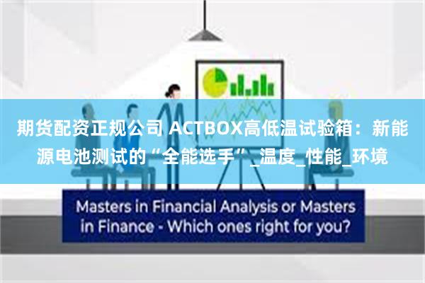 期货配资正规公司 ACTBOX高低温试验箱：新能源电池测试的“全能选手”_温度_性能_环境