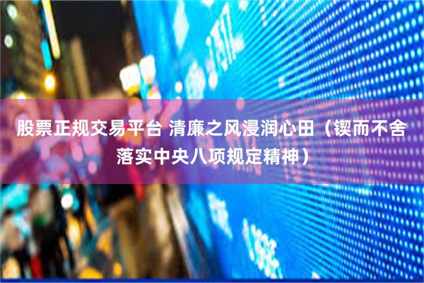 股票正规交易平台 清廉之风浸润心田（锲而不舍落实中央八项规定精神）