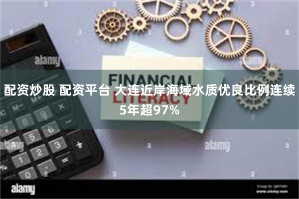 配资炒股 配资平台 大连近岸海域水质优良比例连续5年超97%
