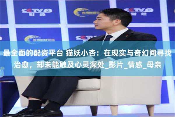 最全面的配资平台 猫妖小杏：在现实与奇幻间寻找治愈，却未能触及心灵深处_影片_情感_母亲