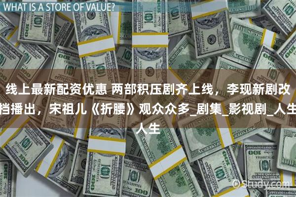 线上最新配资优惠 两部积压剧齐上线，李现新剧改档播出，宋祖儿《折腰》观众众多_剧集_影视剧_人生