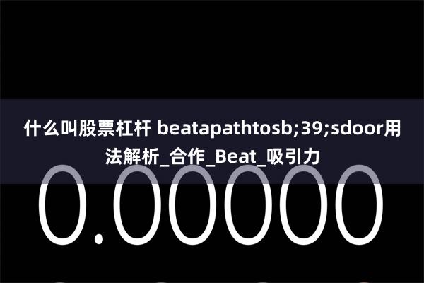 什么叫股票杠杆 beatapathtosb;39;sdoor用法解析_合作_Beat_吸引力