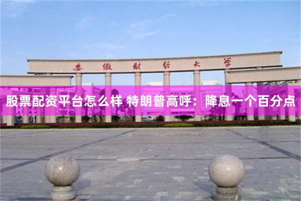 股票配资平台怎么样 特朗普高呼：降息一个百分点